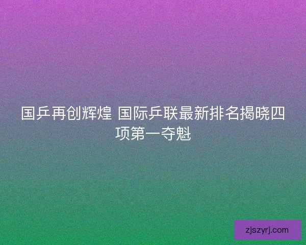 国乒再创辉煌 国际乒联最新排名揭晓四项第一夺魁
