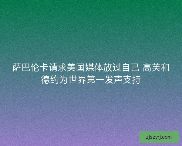 萨巴伦卡请求美国媒体放过自己 高芙和德约为世界第一发声支持 萨巴伦卡请求美国媒体放过自己 高芙和德约为世界第一发声支持