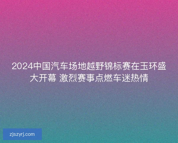 2024中国汽车场地越野锦标赛在玉环盛大开幕 激烈赛事点燃车迷热情