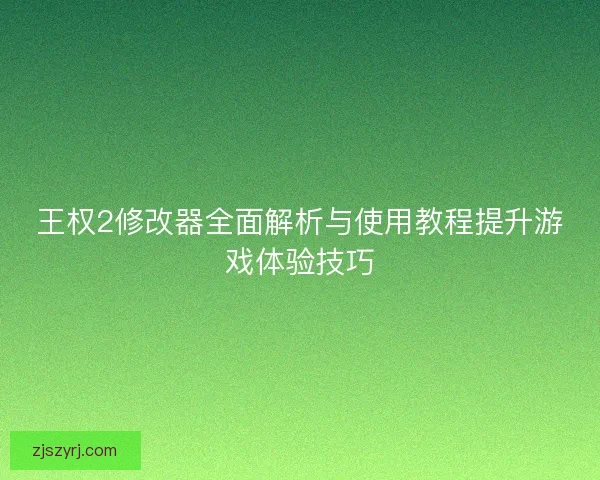 王权2修改器全面解析与使用教程提升游戏体验技巧 王权2修改器全面解析与使用教程提升游戏体验技巧