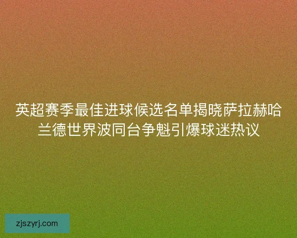 英超赛季最佳进球候选名单揭晓萨拉赫哈兰德世界波同台争魁引爆球迷热议 英超赛季最佳进球候选名单揭晓萨拉赫哈兰德世界波同台争魁引爆球迷热议