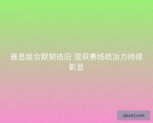 雅思组合默契依旧 混双赛场统治力持续彰显