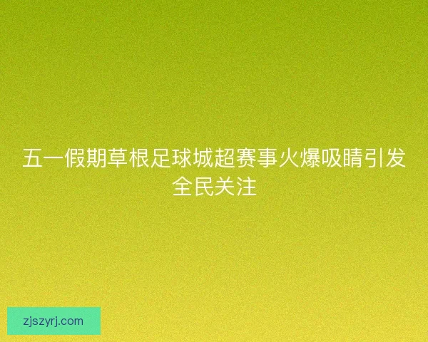 五一假期草根足球城超赛事火爆吸睛引发全民关注