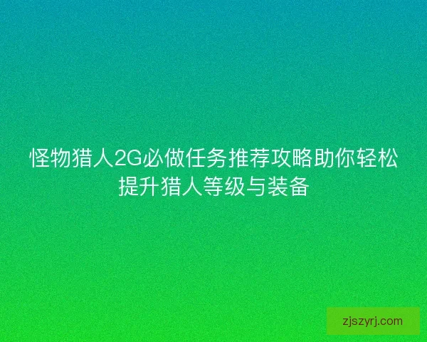 怪物猎人2G必做任务推荐攻略助你轻松提升猎人等级与装备 怪物猎人2G必做任务推荐攻略助你轻松提升猎人等级与装备