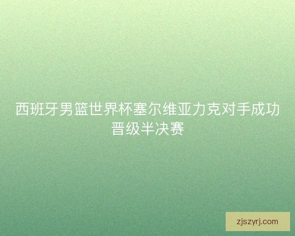 西班牙男篮世界杯塞尔维亚力克对手成功晋级半决赛