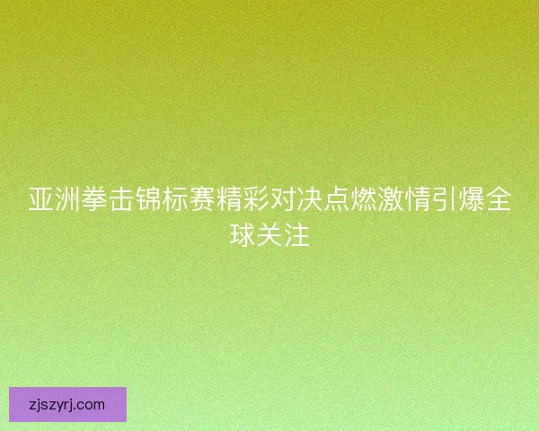 亚洲拳击锦标赛精彩对决点燃激情引爆全球关注 亚洲拳击锦标赛精彩对决点燃激情引爆全球关注