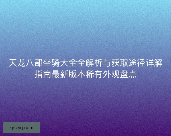 天龙八部坐骑大全全解析与获取途径详解指南最新版本稀有外观盘点 天龙八部坐骑大全全解析与获取途径详解指南最新版本稀有外观盘点