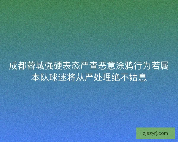 成都蓉城强硬表态严查恶意涂鸦行为若属本队球迷将从严处理绝不姑息 成都蓉城强硬表态严查恶意涂鸦行为若属本队球迷将从严处理绝不姑息