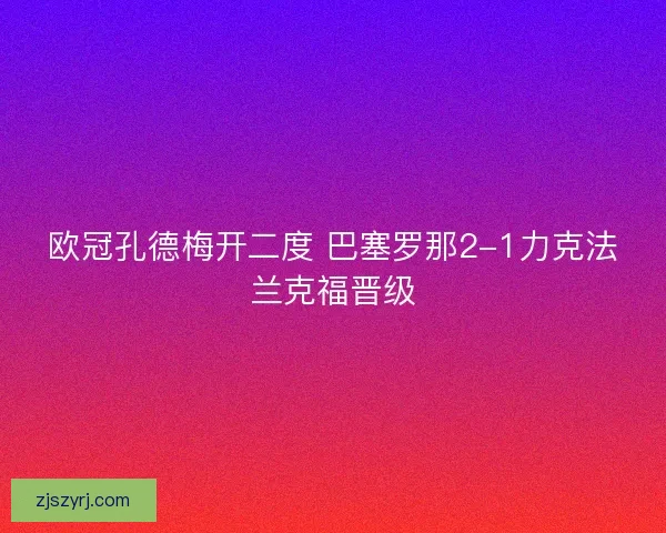 欧冠孔德梅开二度 巴塞罗那2-1力克法兰克福晋级 欧冠孔德梅开二度 巴塞罗那2-1力克法兰克福晋级