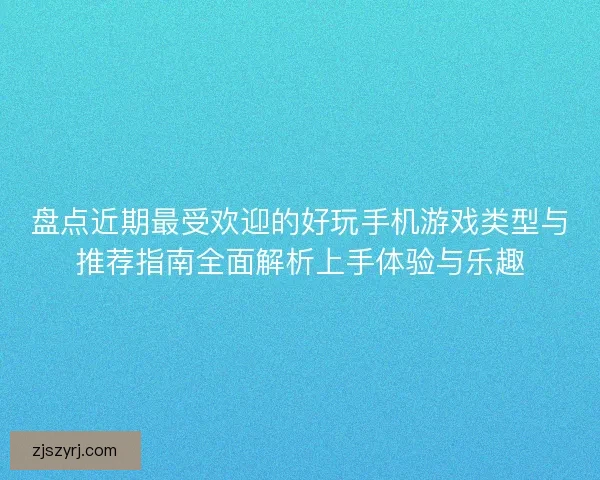 盘点近期最受欢迎的好玩手机游戏类型与推荐指南全面解析上手体验与乐趣