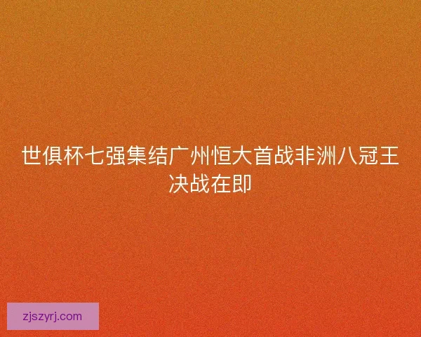 世俱杯七强集结广州恒大首战非洲八冠王决战在即 世俱杯七强集结广州恒大首战非洲八冠王决战在即