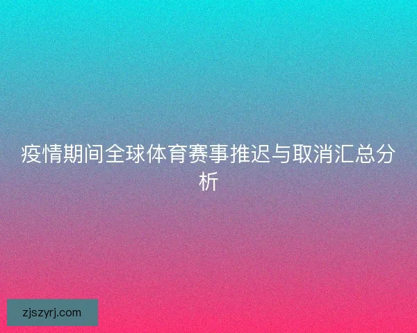 疫情期间全球体育赛事推迟与取消汇总分析 疫情期间全球体育赛事推迟与取消汇总分析