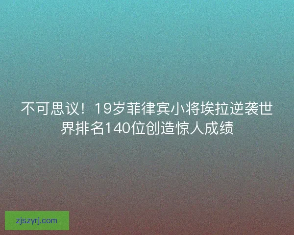 不可思议！19岁菲律宾小将埃拉逆袭世界排名140位创造惊人成绩