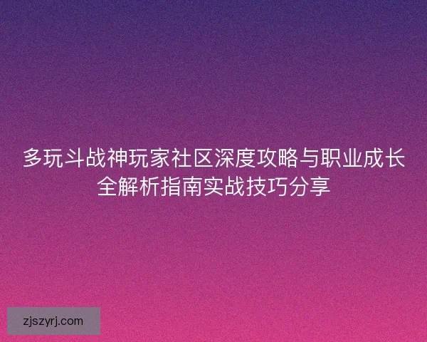 多玩斗战神玩家社区深度攻略与职业成长全解析指南实战技巧分享