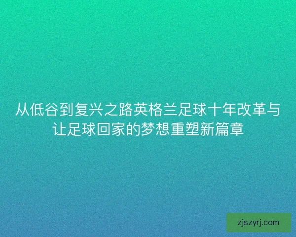 从低谷到复兴之路英格兰足球十年改革与让足球回家的梦想重塑新篇章 从低谷到复兴之路英格兰足球十年改革与让足球回家的梦想重塑新篇章