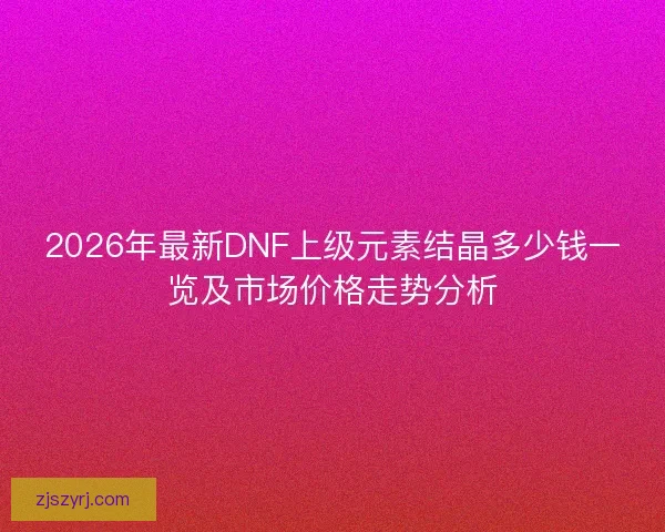 2026年最新DNF上级元素结晶多少钱一览及市场价格走势分析