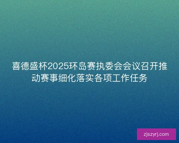 喜德盛杯2025环岛赛执委会会议召开推动赛事细化落实各项工作任务 喜德盛杯2025环岛赛执委会会议召开推动赛事细化落实各项工作任务