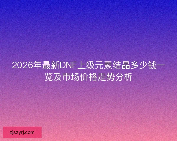 2026年最新DNF上级元素结晶多少钱一览及市场价格走势分析