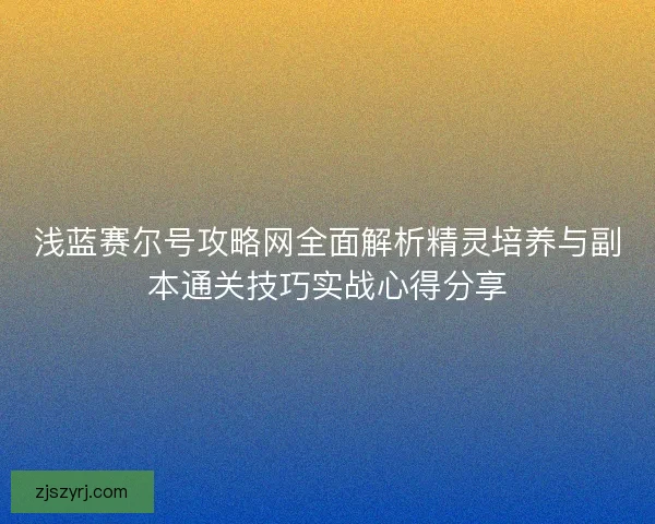浅蓝赛尔号攻略网全面解析精灵培养与副本通关技巧实战心得分享 浅蓝赛尔号攻略网全面解析精灵培养与副本通关技巧实战心得分享